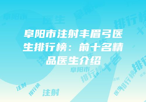阜阳市注射丰眉弓医生排行榜：前十名精品医生介绍