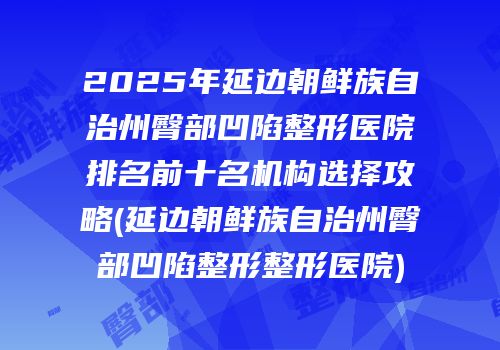 2025年延边朝鲜族自治州臀部凹陷整形医院排名前十名机构选择攻略(延边朝鲜族自治州臀部凹陷整形整形医院)