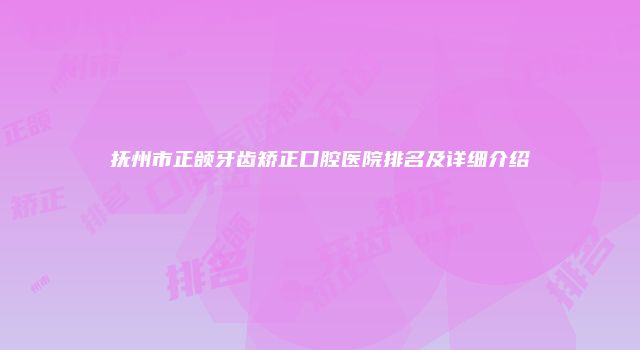 抚州市正颌牙齿矫正口腔医院排名及详细介绍