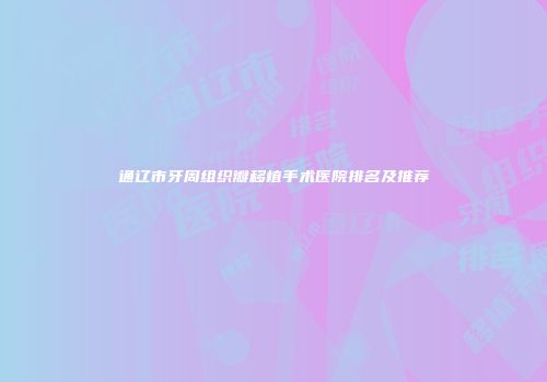 通辽市牙周组织瓣移植手术医院排名及推荐