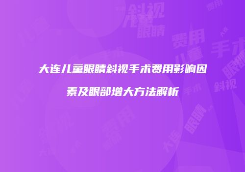 大连儿童眼睛斜视手术费用影响因素及眼部增大方法解析