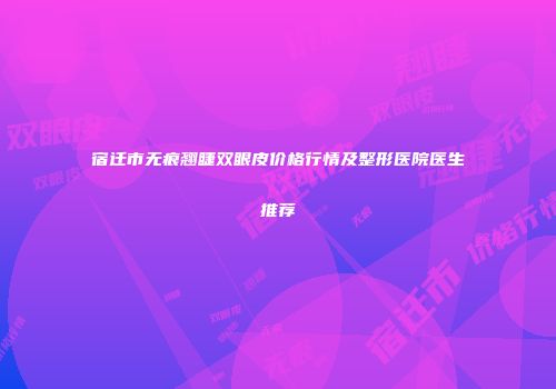 宿迁市无痕翘睫双眼皮价格行情及整形医院医生推荐