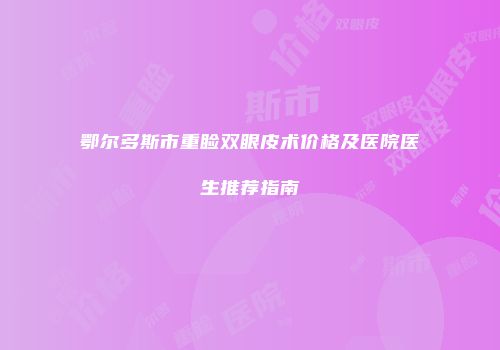 鄂尔多斯市重睑双眼皮术价格及医院医生推荐指南