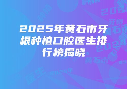 2025年黄石市牙根种植口腔医生排行榜揭晓