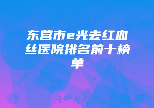 东营市e光去红血丝医院排名前十榜单