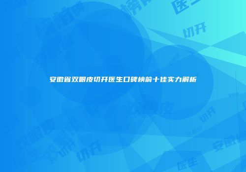 安徽省双眼皮切开医生口碑榜前十佳实力解析