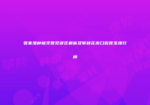 张家港种植牙常见误区解析及攀枝花市口腔医生排行榜