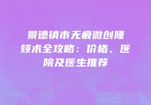 景德镇市无痕微创隆颏术全攻略：价格、医院及医生推荐