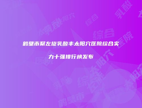 鹤壁市聚左旋乳酸丰太阳穴医院综合实力十强排行榜发布