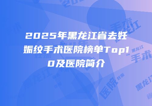 2025年黑龙江省去妊娠纹手术医院榜单Top10及医院简介