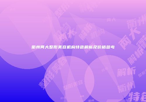 衢州两大整形美容机构特色解析及价格参考