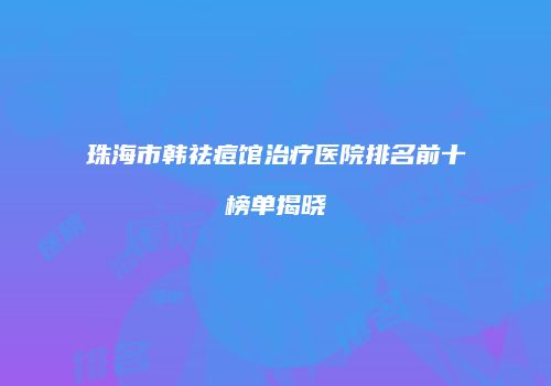 珠海市韩祛痘馆治疗医院排名前十榜单揭晓