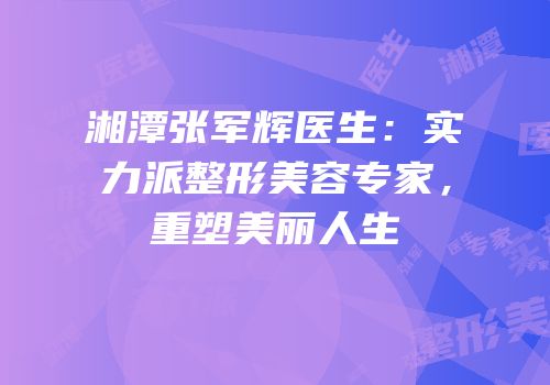湘潭张军辉医生：实力派整形美容专家，重塑美丽人生