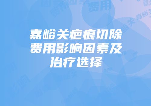 嘉峪关疤痕切除费用影响因素及治疗选择