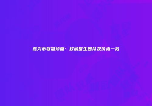 嘉兴市联冠修复：权威医生团队及价格一览