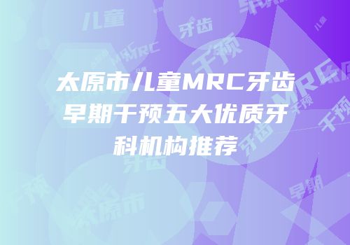 太原市儿童MRC牙齿早期干预五大优质牙科机构推荐