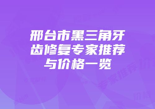 邢台市黑三角牙齿修复专家推荐与价格一览