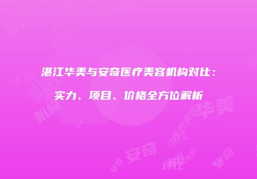 湛江华美与安奇医疗美容机构对比：实力、项目、价格全方位解析