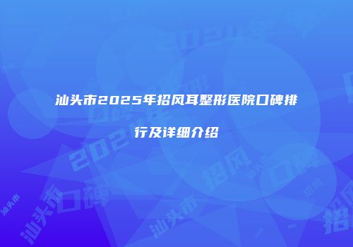 汕头市2025年招风耳整形医院口碑排行及详细介绍