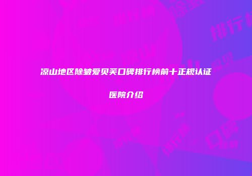 凉山地区除皱爱贝芙口碑排行榜前十正规认证医院介绍