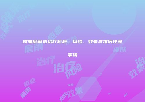 皮肤磨削术治疗痘疤：风险、效果与术后注意事项