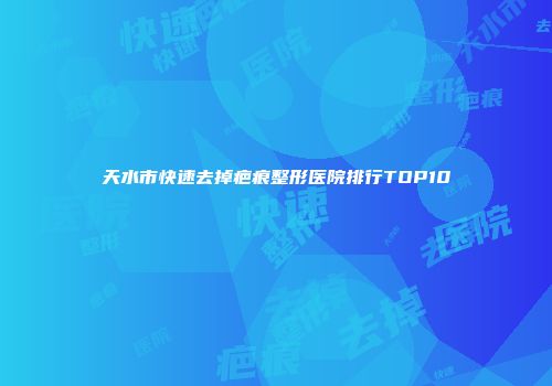 天水市快速去掉疤痕整形医院排行TOP10