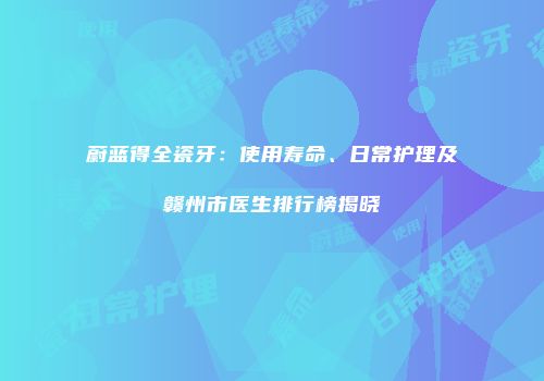 蔚蓝得全瓷牙：使用寿命、日常护理及赣州市医生排行榜揭晓