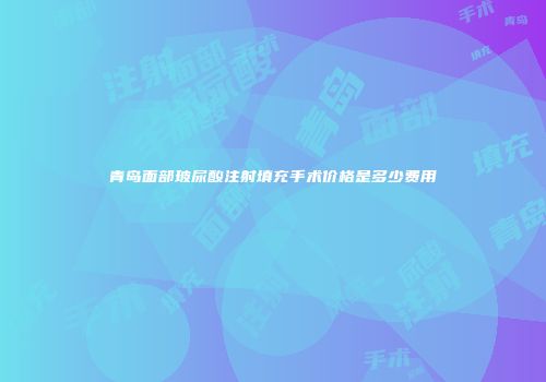 青岛面部玻尿酸注射填充手术价格是多少费用