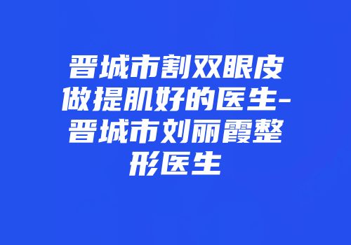 晋城市割双眼皮做提肌好的医生-晋城市刘丽霞整形医生