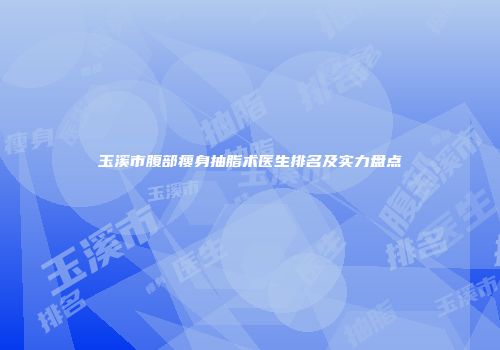 玉溪市腹部瘦身抽脂术医生排名及实力盘点