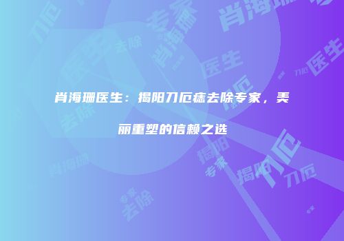 肖海珊医生：揭阳刀厄痣去除专家，美丽重塑的信赖之选