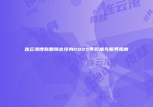 连云港皮肤磨削去纹身2025年价格与服务指南