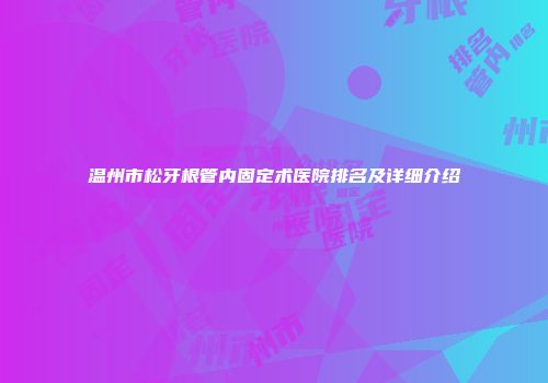 温州市松牙根管内固定术医院排名及详细介绍