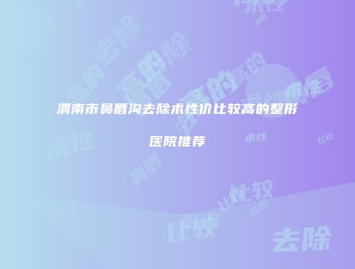 渭南市鼻唇沟去除术性价比较高的整形医院推荐