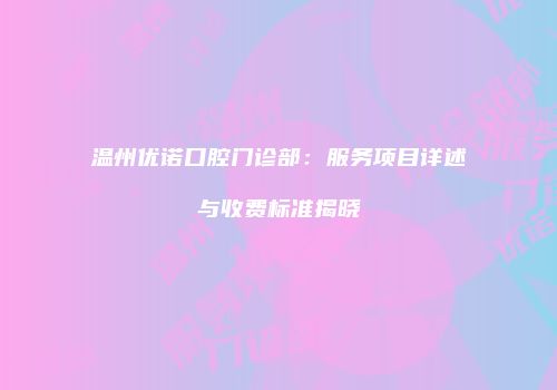 温州优诺口腔门诊部：服务项目详述与收费标准揭晓