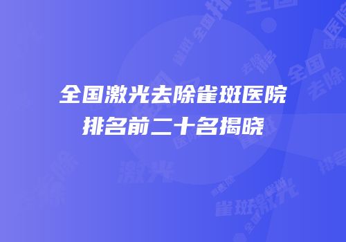全国激光去除雀斑医院排名前二十名揭晓