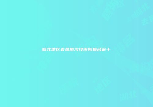 湖北地区去鼻唇沟纹医院排名前十