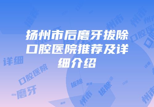 扬州市后磨牙拔除口腔医院推荐及详细介绍