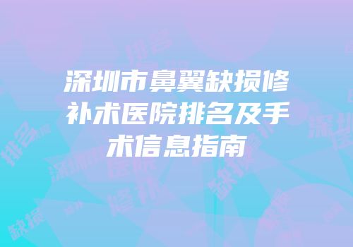 深圳市鼻翼缺损修补术医院排名及手术信息指南