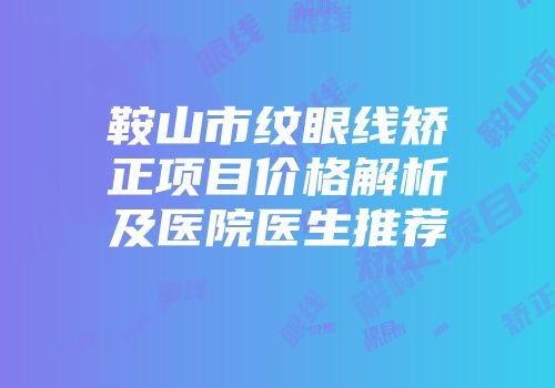 鞍山市纹眼线矫正项目价格解析及医院医生推荐