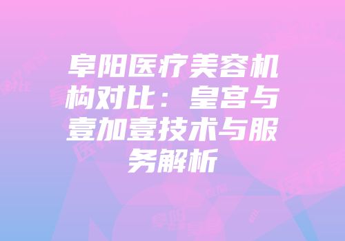阜阳医疗美容机构对比：皇宫与壹加壹技术与服务解析
