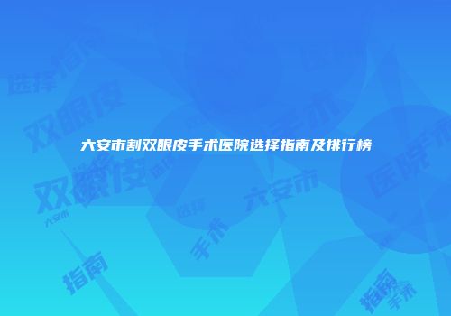 六安市割双眼皮手术医院选择指南及排行榜