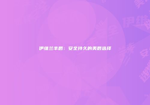 伊维兰丰唇：安全持久的美唇选择