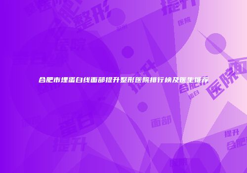 合肥市埋蛋白线面部提升整形医院排行榜及医生推荐