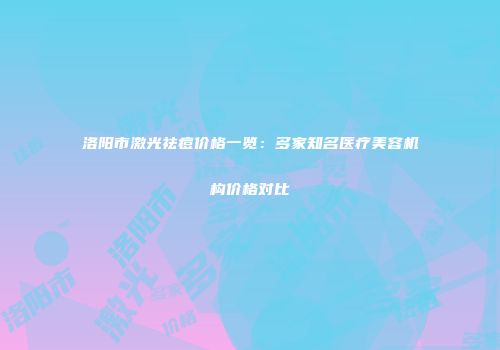 洛阳市激光祛痘价格一览：多家知名医疗美容机构价格对比