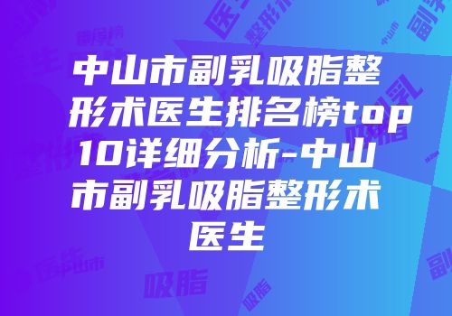 中山市副乳吸脂整形术医生排名榜top10详细分析-中山市副乳吸脂整形术医生