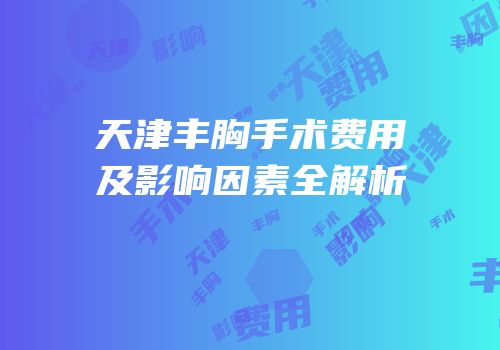 天津丰胸手术费用及影响因素全解析