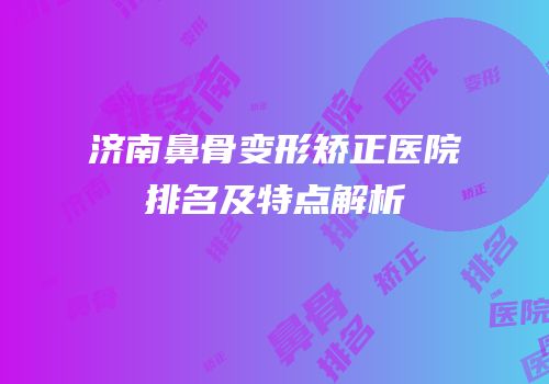 济南鼻骨变形矫正医院排名及特点解析