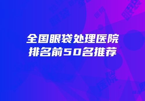 全国眼袋处理医院排名前50名推荐