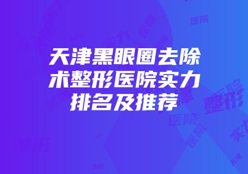 天津黑眼圈去除术整形医院实力排名及推荐